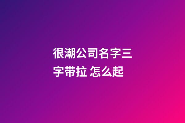 很潮公司名字三字带拉 怎么起-第1张-公司起名-玄机派